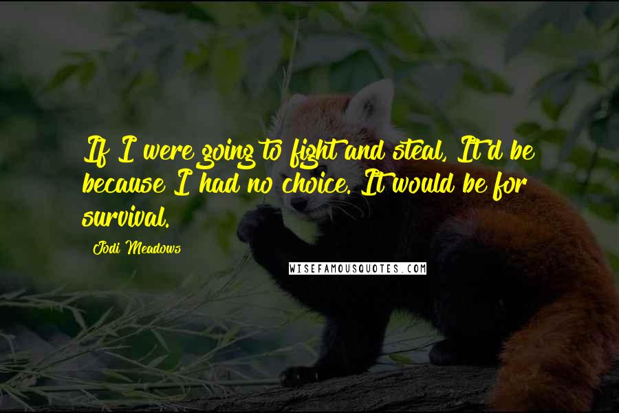 Jodi Meadows Quotes: If I were going to fight and steal, It'd be because I had no choice. It would be for survival.