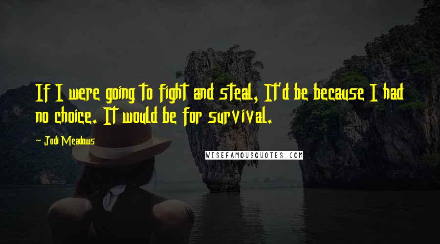 Jodi Meadows Quotes: If I were going to fight and steal, It'd be because I had no choice. It would be for survival.