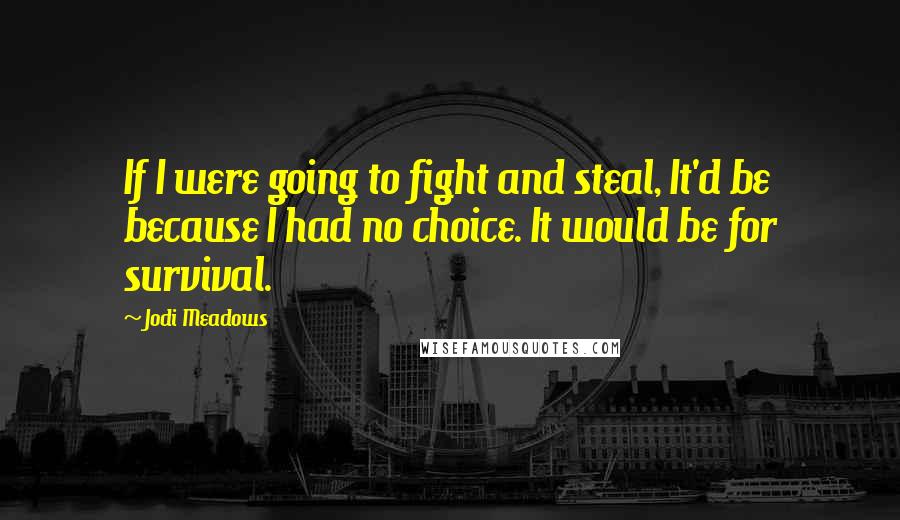 Jodi Meadows Quotes: If I were going to fight and steal, It'd be because I had no choice. It would be for survival.