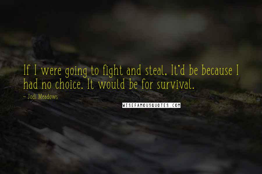Jodi Meadows Quotes: If I were going to fight and steal, It'd be because I had no choice. It would be for survival.