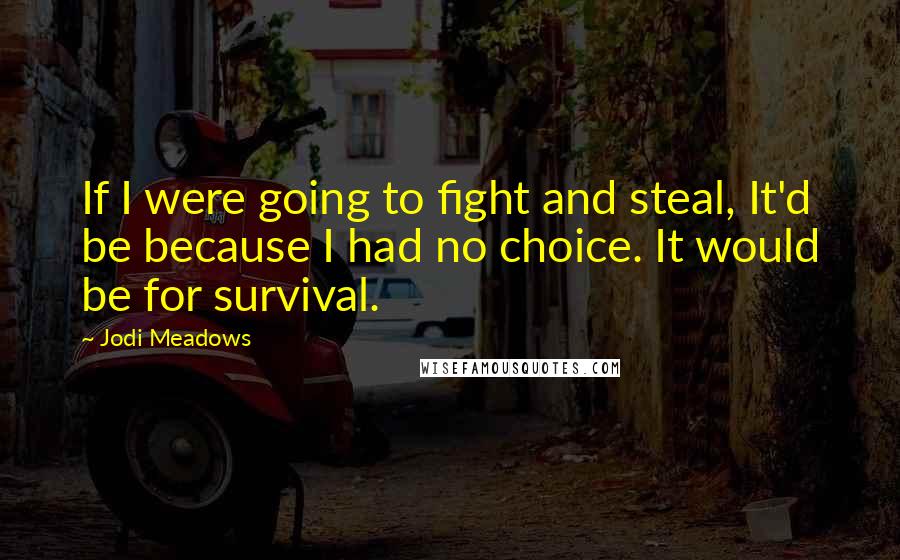 Jodi Meadows Quotes: If I were going to fight and steal, It'd be because I had no choice. It would be for survival.