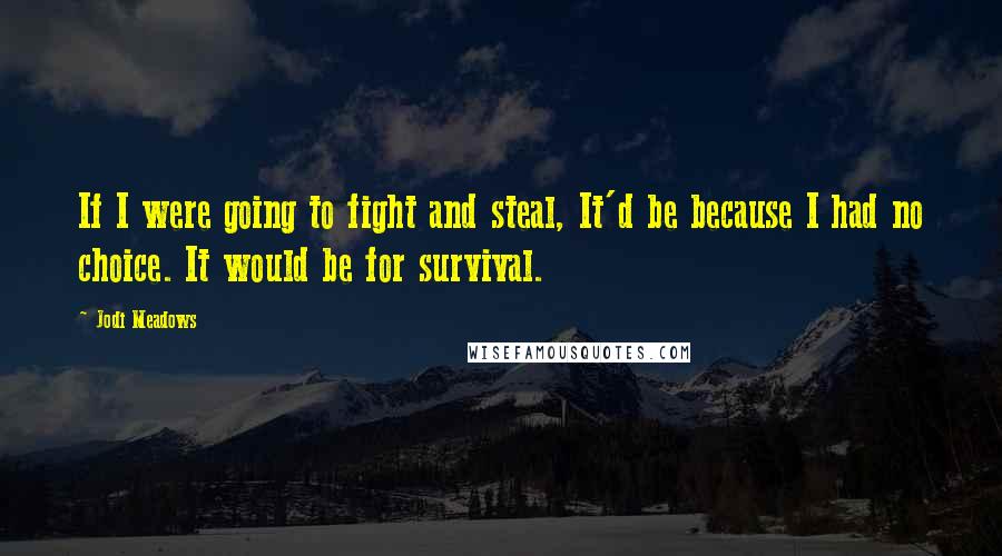 Jodi Meadows Quotes: If I were going to fight and steal, It'd be because I had no choice. It would be for survival.