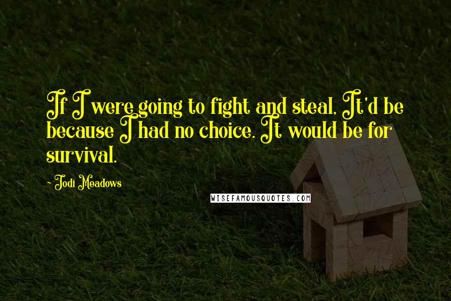 Jodi Meadows Quotes: If I were going to fight and steal, It'd be because I had no choice. It would be for survival.