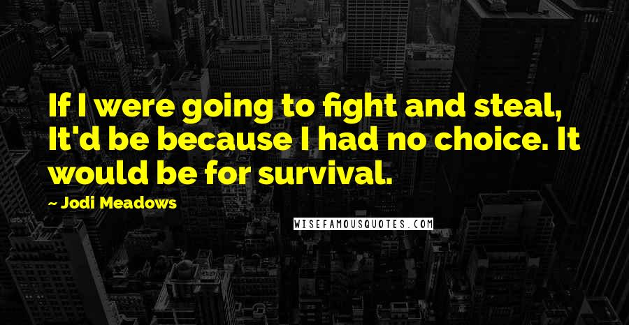 Jodi Meadows Quotes: If I were going to fight and steal, It'd be because I had no choice. It would be for survival.