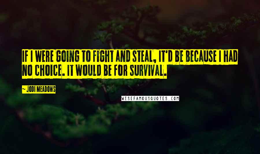 Jodi Meadows Quotes: If I were going to fight and steal, It'd be because I had no choice. It would be for survival.