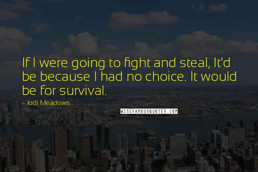 Jodi Meadows Quotes: If I were going to fight and steal, It'd be because I had no choice. It would be for survival.