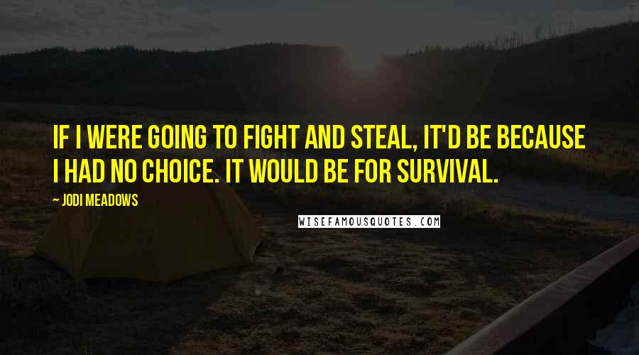 Jodi Meadows Quotes: If I were going to fight and steal, It'd be because I had no choice. It would be for survival.