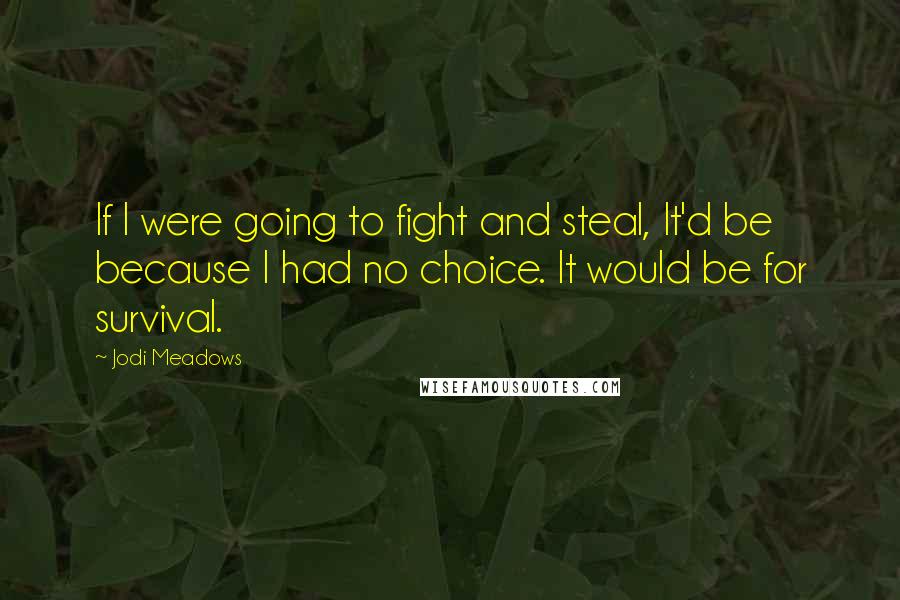 Jodi Meadows Quotes: If I were going to fight and steal, It'd be because I had no choice. It would be for survival.