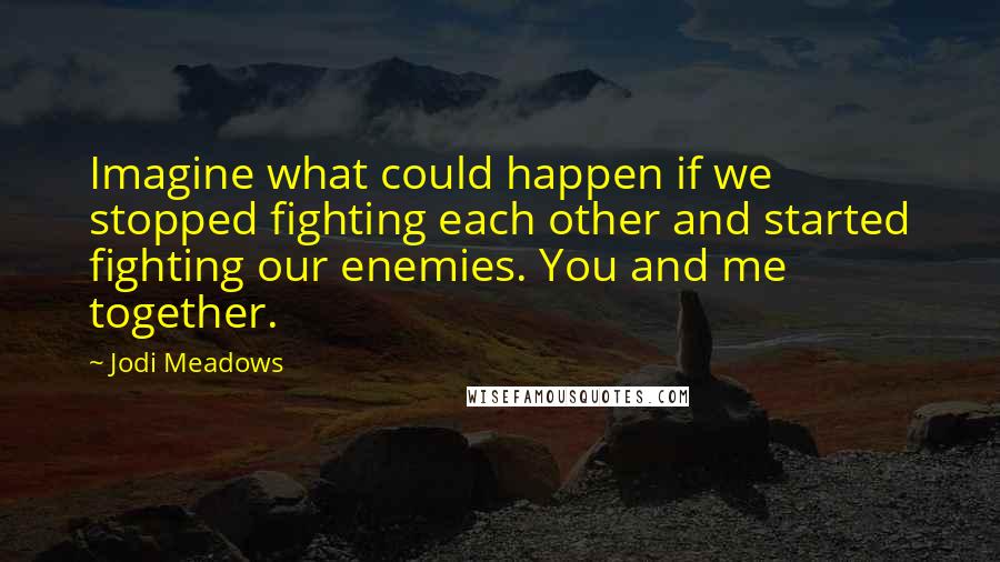 Jodi Meadows Quotes: Imagine what could happen if we stopped fighting each other and started fighting our enemies. You and me together.