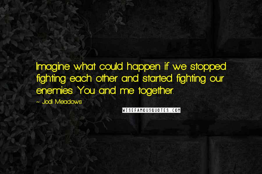 Jodi Meadows Quotes: Imagine what could happen if we stopped fighting each other and started fighting our enemies. You and me together.