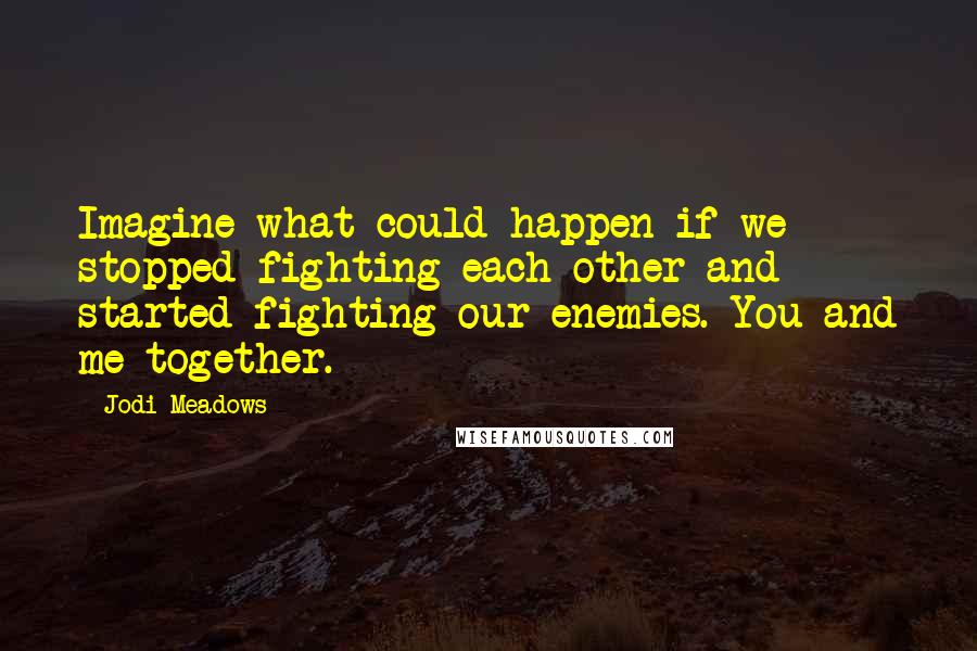 Jodi Meadows Quotes: Imagine what could happen if we stopped fighting each other and started fighting our enemies. You and me together.