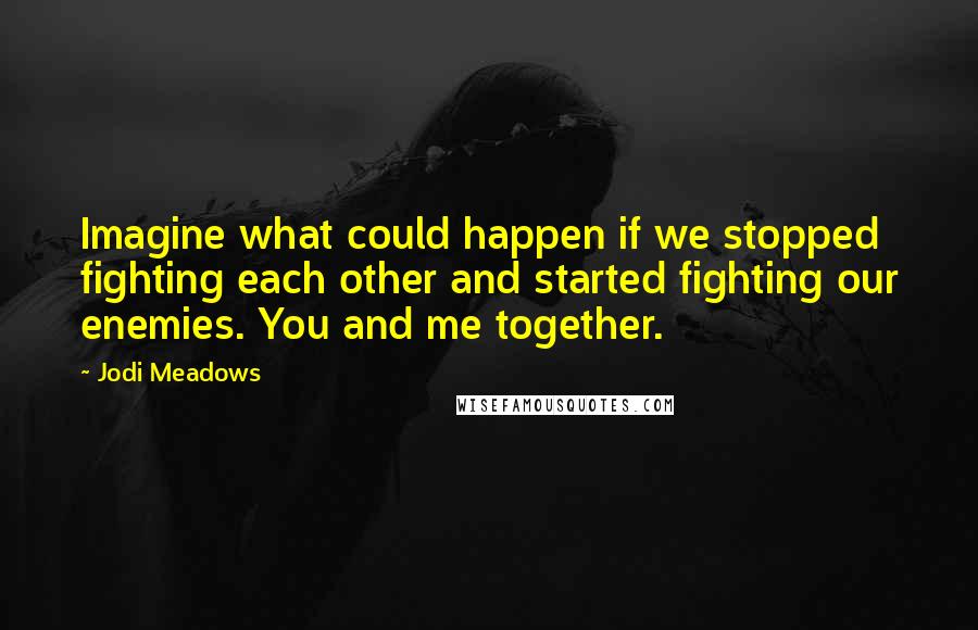 Jodi Meadows Quotes: Imagine what could happen if we stopped fighting each other and started fighting our enemies. You and me together.