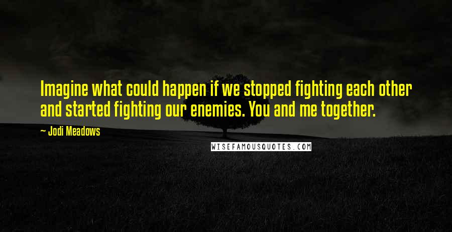 Jodi Meadows Quotes: Imagine what could happen if we stopped fighting each other and started fighting our enemies. You and me together.