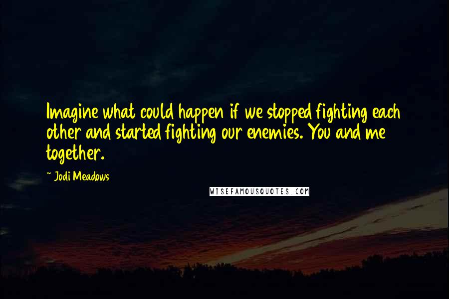 Jodi Meadows Quotes: Imagine what could happen if we stopped fighting each other and started fighting our enemies. You and me together.