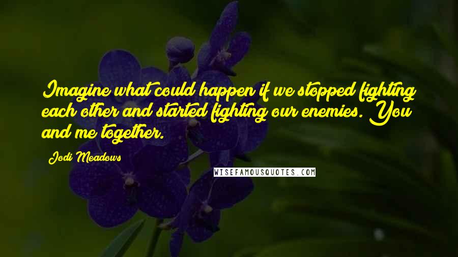 Jodi Meadows Quotes: Imagine what could happen if we stopped fighting each other and started fighting our enemies. You and me together.