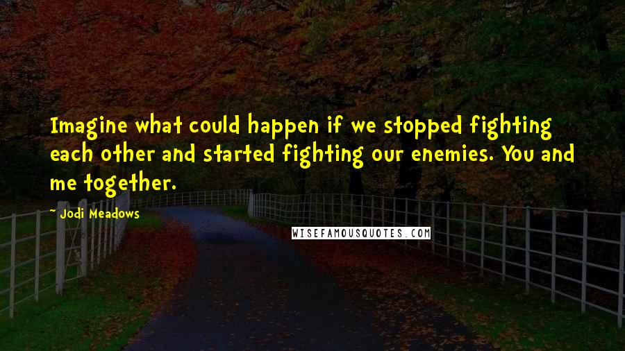 Jodi Meadows Quotes: Imagine what could happen if we stopped fighting each other and started fighting our enemies. You and me together.