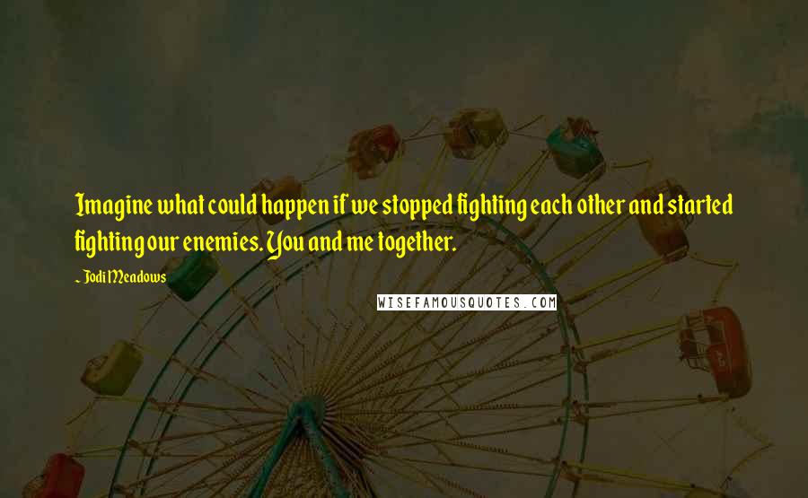 Jodi Meadows Quotes: Imagine what could happen if we stopped fighting each other and started fighting our enemies. You and me together.