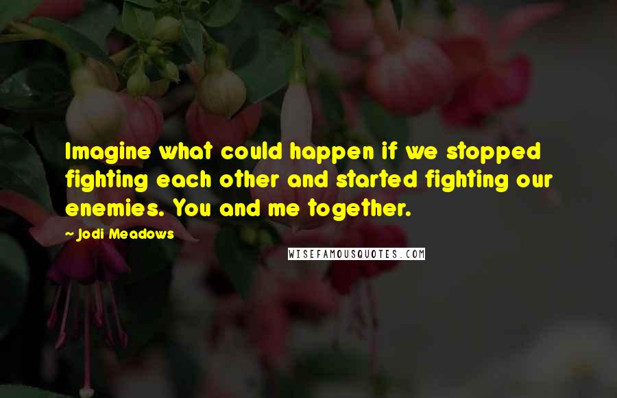 Jodi Meadows Quotes: Imagine what could happen if we stopped fighting each other and started fighting our enemies. You and me together.