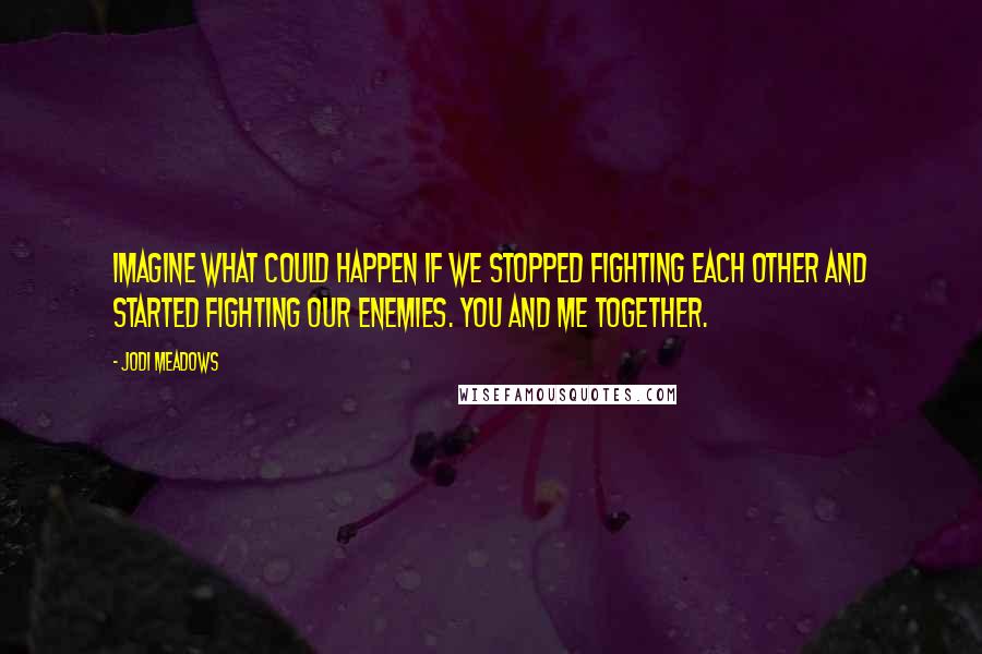 Jodi Meadows Quotes: Imagine what could happen if we stopped fighting each other and started fighting our enemies. You and me together.