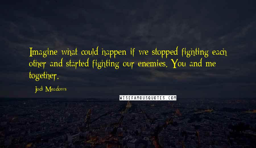 Jodi Meadows Quotes: Imagine what could happen if we stopped fighting each other and started fighting our enemies. You and me together.