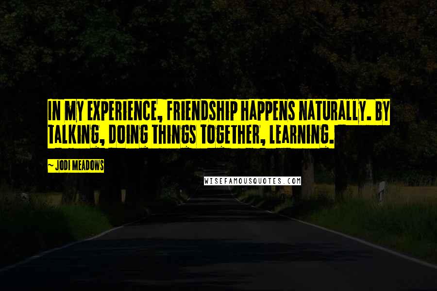 Jodi Meadows Quotes: In my experience, friendship happens naturally. By talking, doing things together, learning.