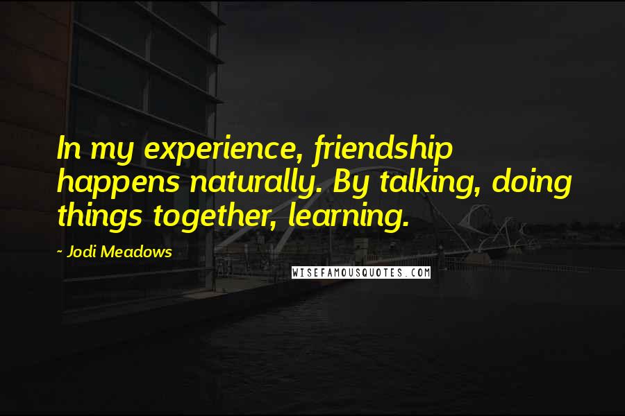 Jodi Meadows Quotes: In my experience, friendship happens naturally. By talking, doing things together, learning.