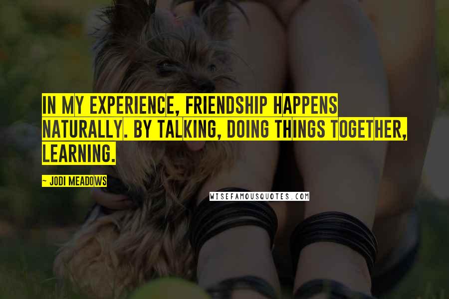 Jodi Meadows Quotes: In my experience, friendship happens naturally. By talking, doing things together, learning.