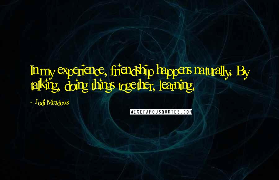 Jodi Meadows Quotes: In my experience, friendship happens naturally. By talking, doing things together, learning.