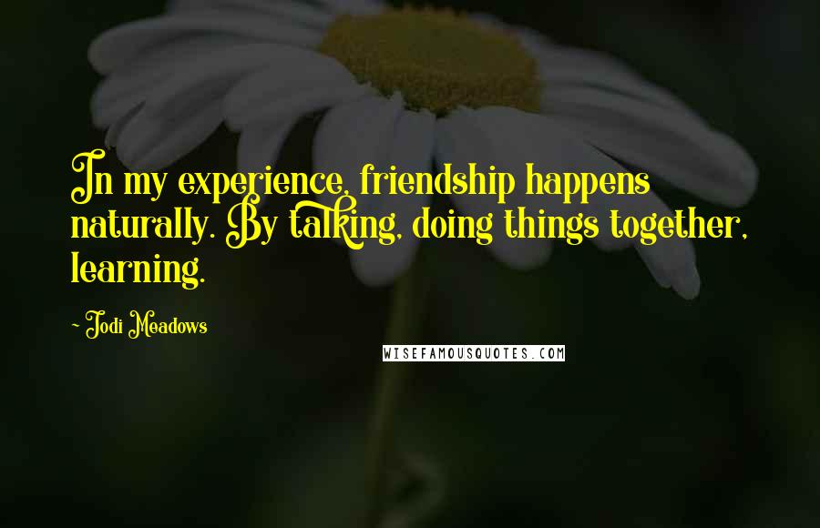 Jodi Meadows Quotes: In my experience, friendship happens naturally. By talking, doing things together, learning.