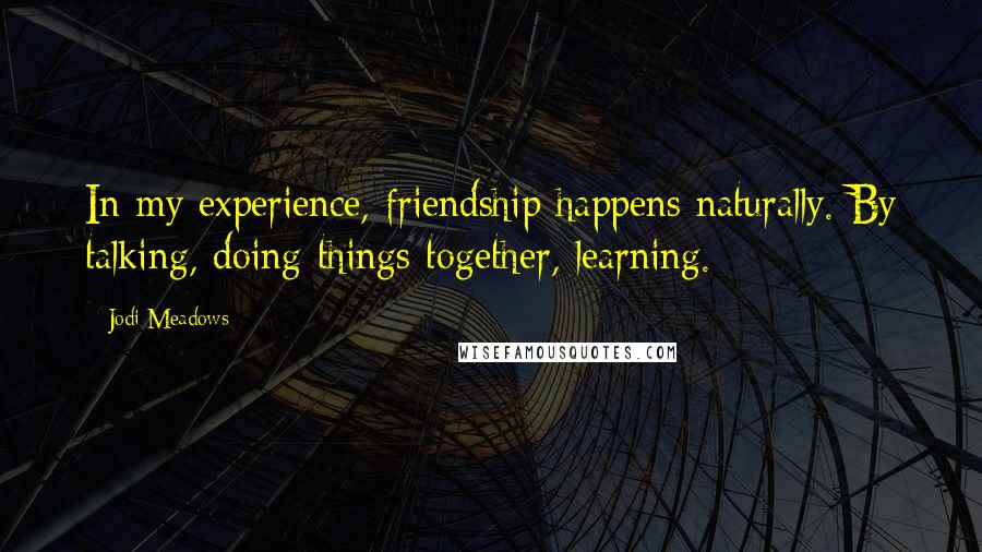 Jodi Meadows Quotes: In my experience, friendship happens naturally. By talking, doing things together, learning.