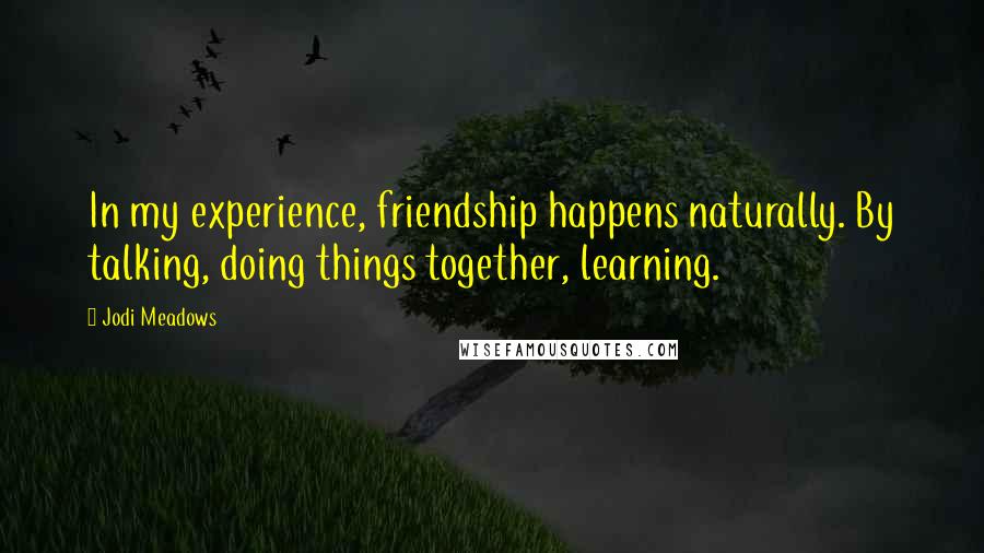 Jodi Meadows Quotes: In my experience, friendship happens naturally. By talking, doing things together, learning.