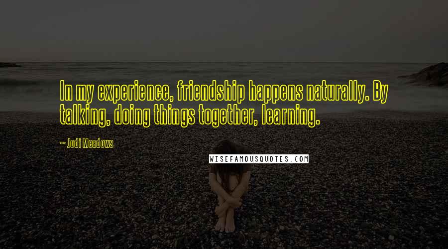 Jodi Meadows Quotes: In my experience, friendship happens naturally. By talking, doing things together, learning.