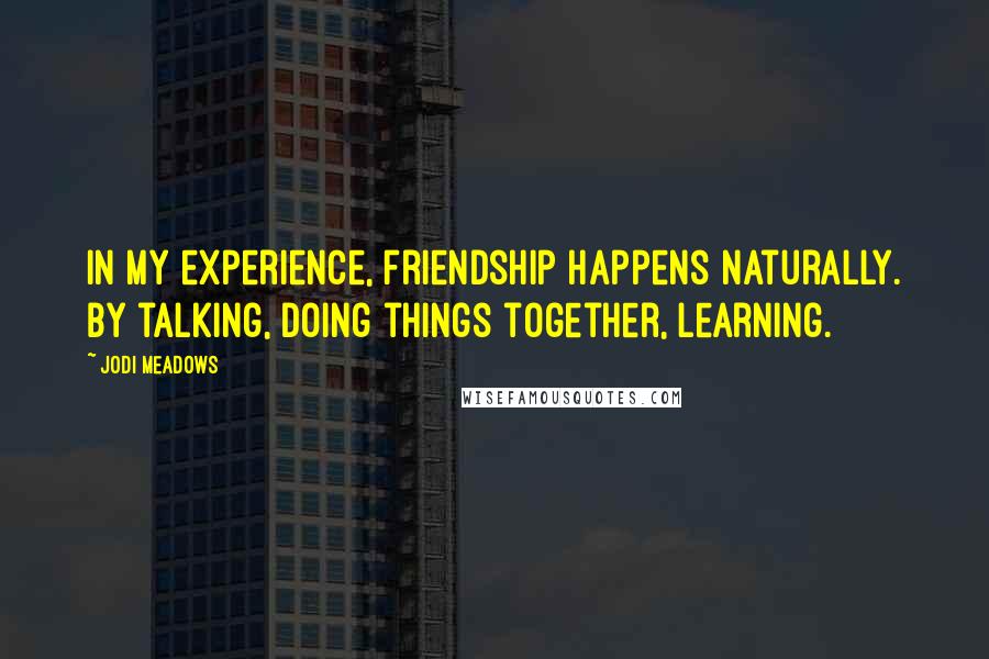 Jodi Meadows Quotes: In my experience, friendship happens naturally. By talking, doing things together, learning.