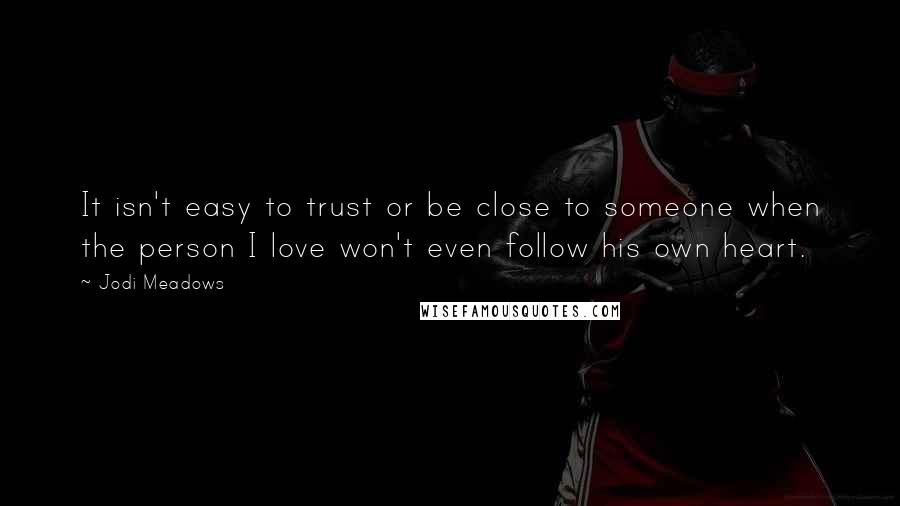 Jodi Meadows Quotes: It isn't easy to trust or be close to someone when the person I love won't even follow his own heart.