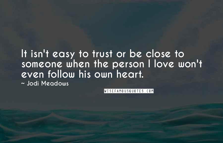 Jodi Meadows Quotes: It isn't easy to trust or be close to someone when the person I love won't even follow his own heart.