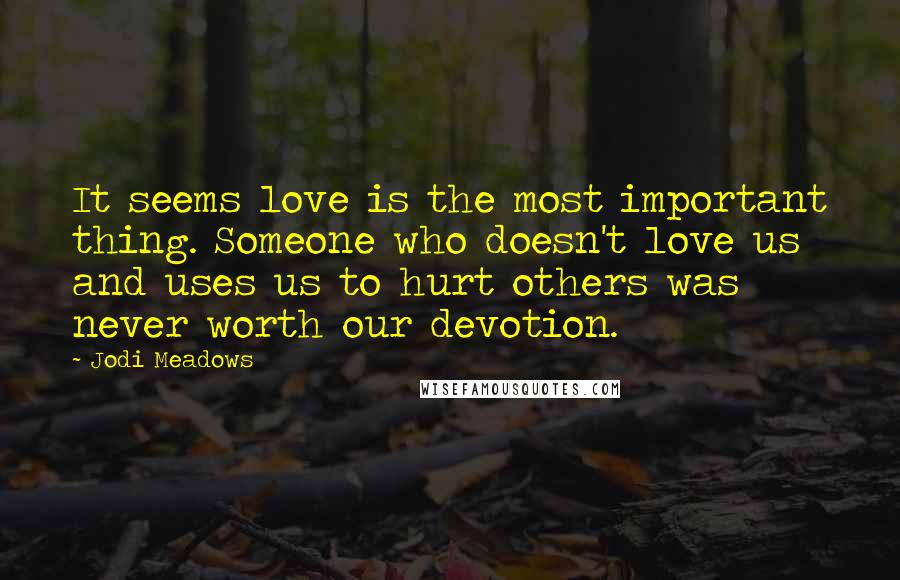 Jodi Meadows Quotes: It seems love is the most important thing. Someone who doesn't love us and uses us to hurt others was never worth our devotion.