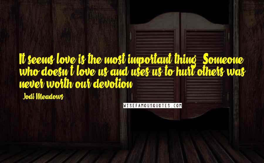 Jodi Meadows Quotes: It seems love is the most important thing. Someone who doesn't love us and uses us to hurt others was never worth our devotion.