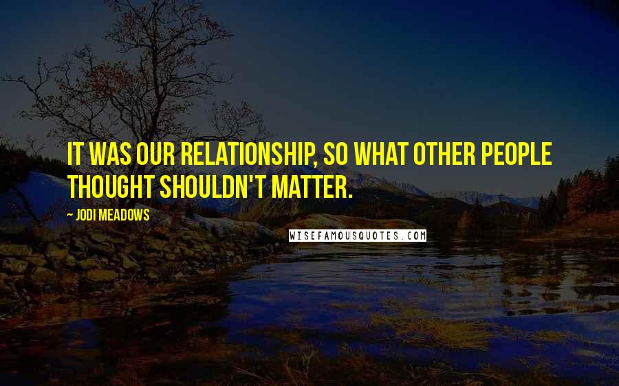 Jodi Meadows Quotes: It was our relationship, so what other people thought shouldn't matter.