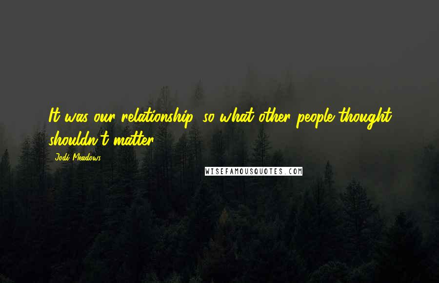 Jodi Meadows Quotes: It was our relationship, so what other people thought shouldn't matter.
