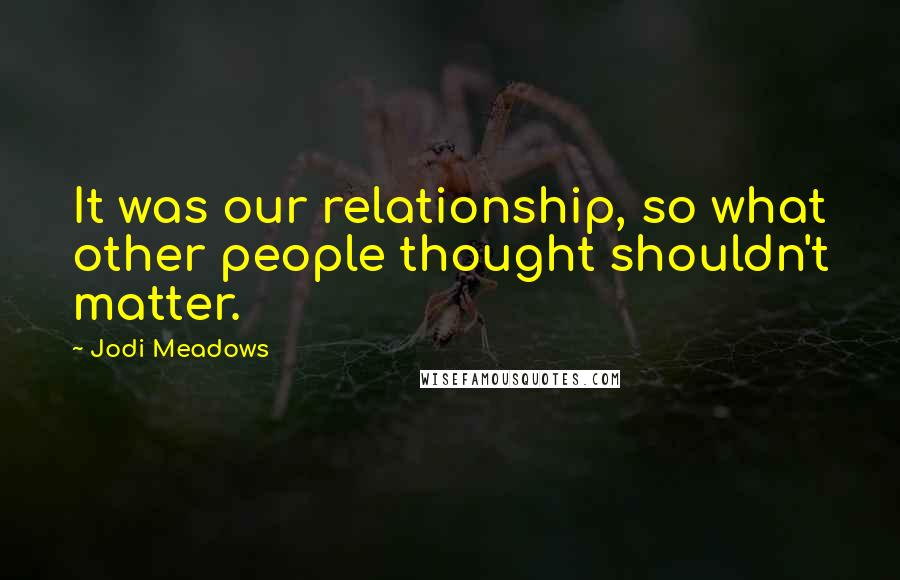 Jodi Meadows Quotes: It was our relationship, so what other people thought shouldn't matter.