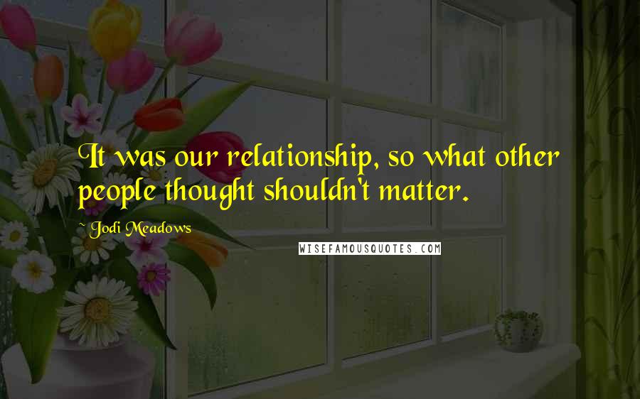 Jodi Meadows Quotes: It was our relationship, so what other people thought shouldn't matter.