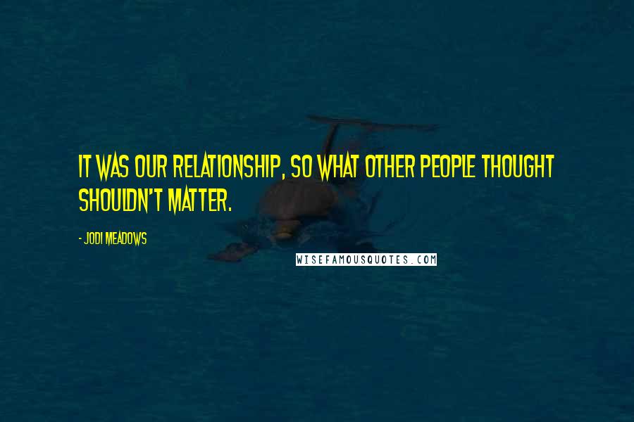 Jodi Meadows Quotes: It was our relationship, so what other people thought shouldn't matter.