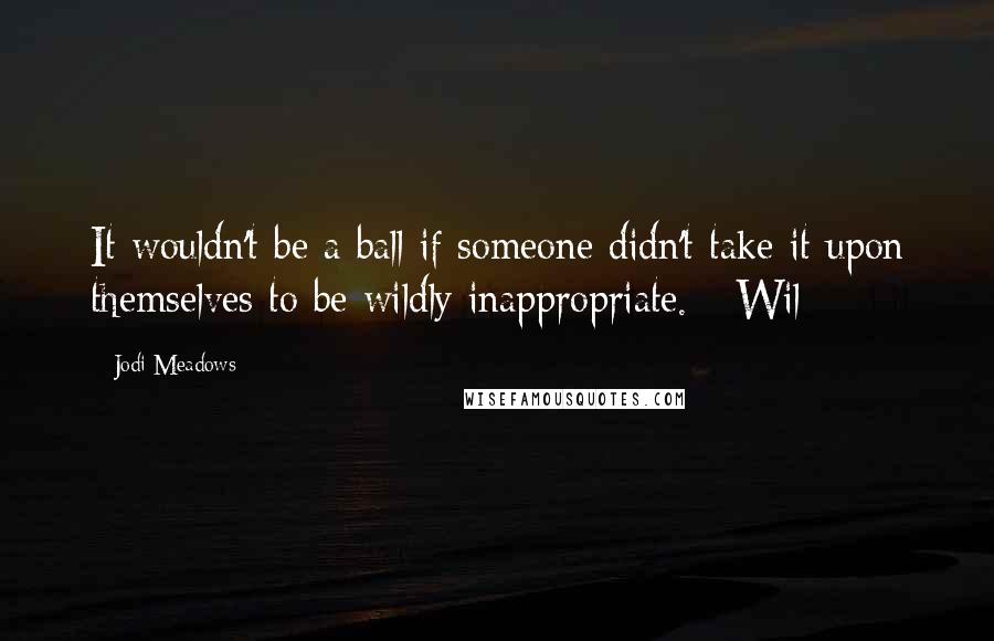 Jodi Meadows Quotes: It wouldn't be a ball if someone didn't take it upon themselves to be wildly inappropriate. - Wil