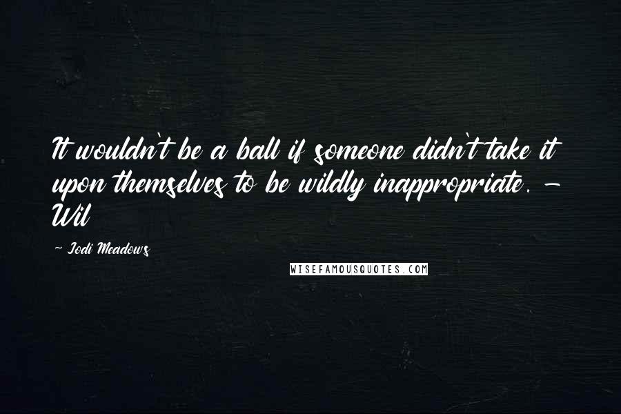 Jodi Meadows Quotes: It wouldn't be a ball if someone didn't take it upon themselves to be wildly inappropriate. - Wil