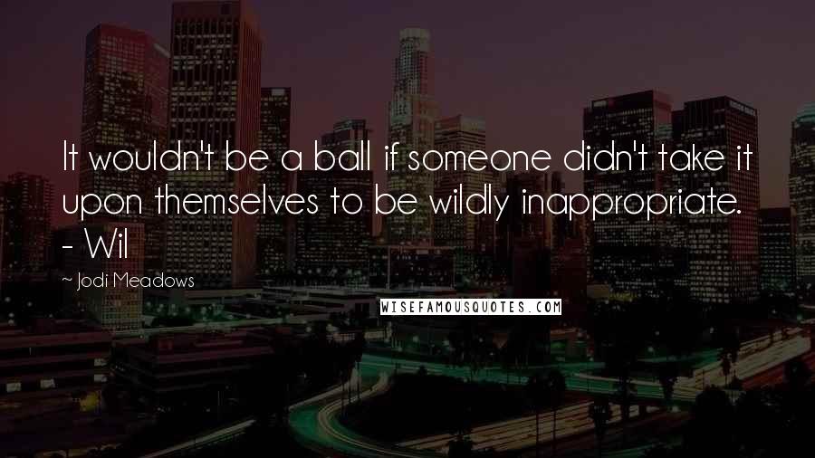 Jodi Meadows Quotes: It wouldn't be a ball if someone didn't take it upon themselves to be wildly inappropriate. - Wil