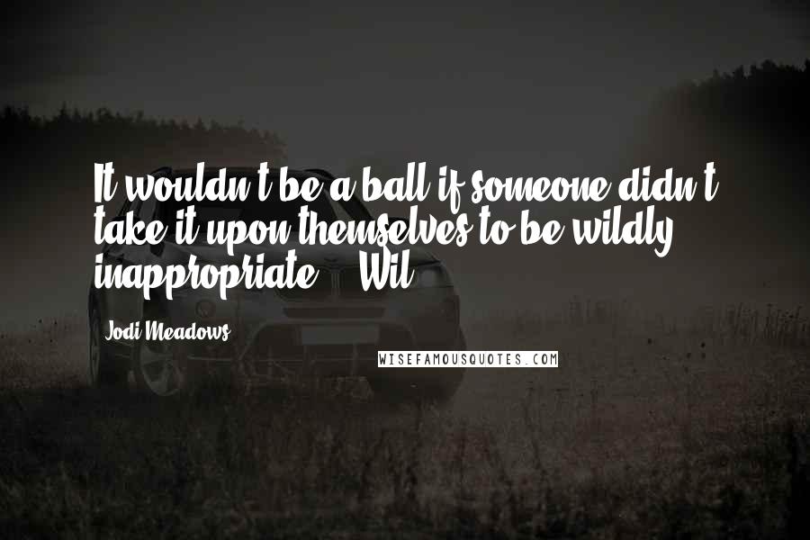 Jodi Meadows Quotes: It wouldn't be a ball if someone didn't take it upon themselves to be wildly inappropriate. - Wil