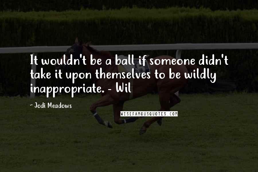 Jodi Meadows Quotes: It wouldn't be a ball if someone didn't take it upon themselves to be wildly inappropriate. - Wil