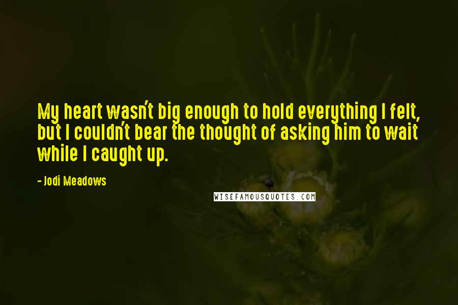 Jodi Meadows Quotes: My heart wasn't big enough to hold everything I felt, but I couldn't bear the thought of asking him to wait while I caught up.