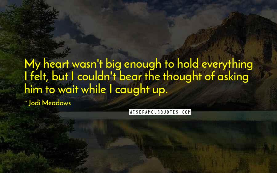 Jodi Meadows Quotes: My heart wasn't big enough to hold everything I felt, but I couldn't bear the thought of asking him to wait while I caught up.