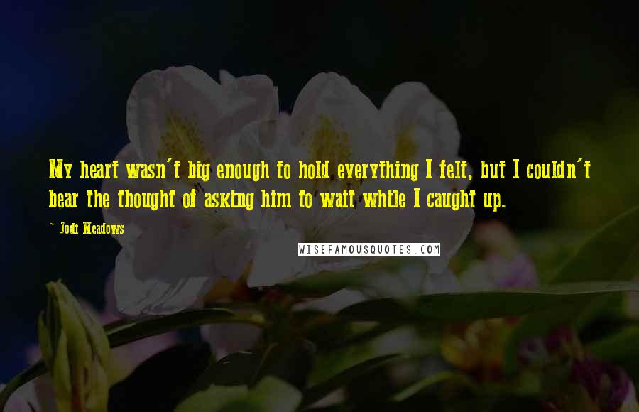 Jodi Meadows Quotes: My heart wasn't big enough to hold everything I felt, but I couldn't bear the thought of asking him to wait while I caught up.